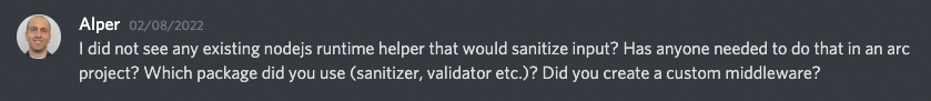 I did not see any existing Node.js runtime helper that would sanitize input? Has anyone needed to do that in an arc project? Which package did you use (sanitizer, validator etc.)? Did you create a custom middleware?